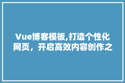 Vue博客模板,打造个性化网页，开启高效内容创作之旅