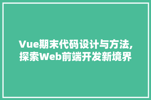 Vue期末代码设计与方法,探索Web前端开发新境界