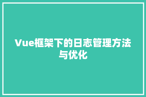 Vue框架下的日志管理方法与优化