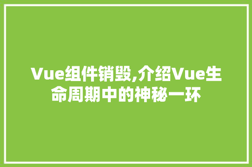 Vue组件销毁,介绍Vue生命周期中的神秘一环