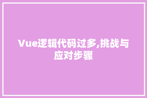 Vue逻辑代码过多,挑战与应对步骤