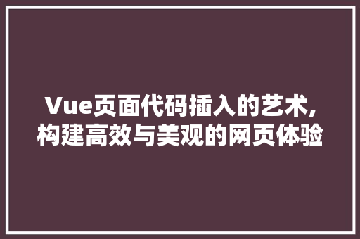 Vue页面代码插入的艺术,构建高效与美观的网页体验