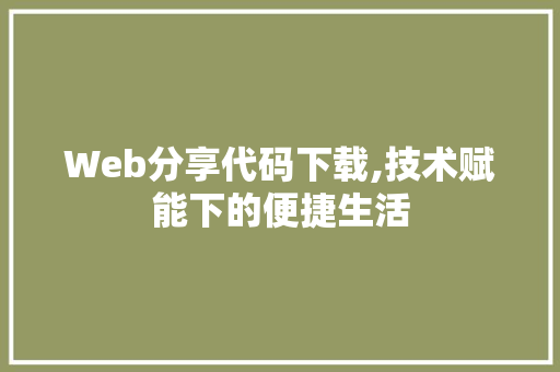 Web分享代码下载,技术赋能下的便捷生活