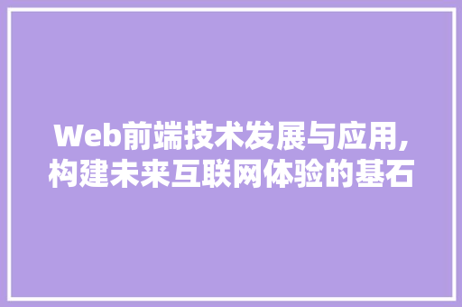 Web前端技术发展与应用,构建未来互联网体验的基石