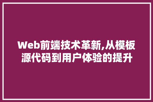 Web前端技术革新,从模板源代码到用户体验的提升