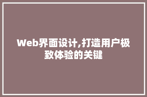 Web界面设计,打造用户极致体验的关键