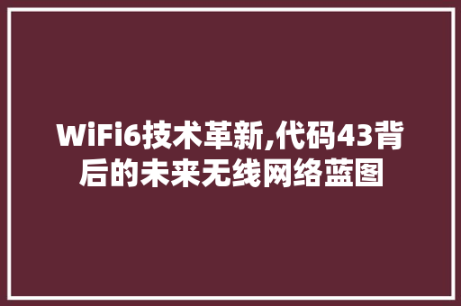 WiFi6技术革新,代码43背后的未来无线网络蓝图