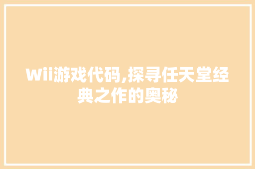 Wii游戏代码,探寻任天堂经典之作的奥秘