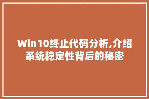 Win10终止代码分析,介绍系统稳定性背后的秘密