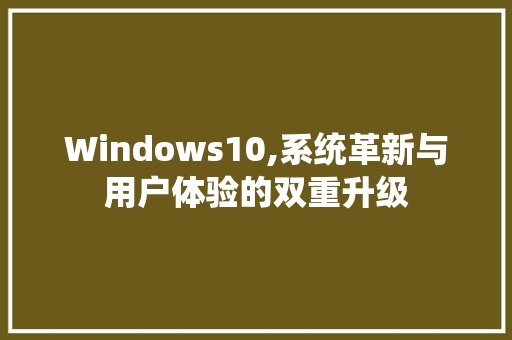 Windows10,系统革新与用户体验的双重升级