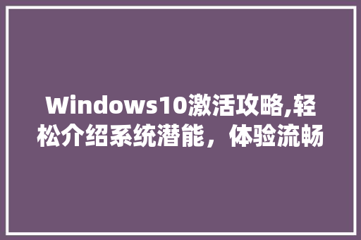 Windows10激活攻略,轻松介绍系统潜能，体验流畅办公与娱乐之旅