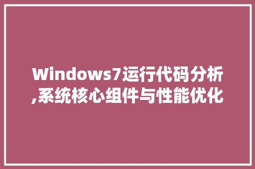 Windows7运行代码分析,系统核心组件与性能优化