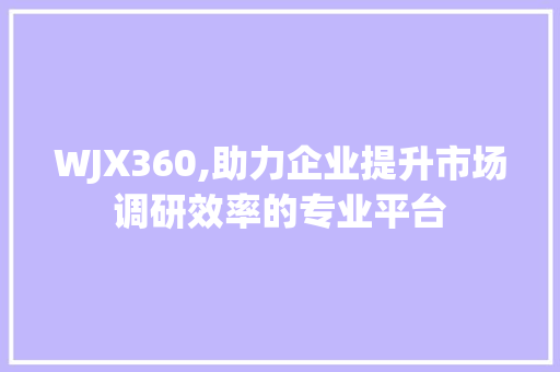 WJX360,助力企业提升市场调研效率的专业平台