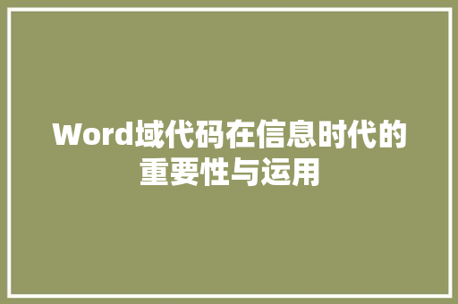 Word域代码在信息时代的重要性与运用