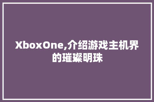 XboxOne,介绍游戏主机界的璀璨明珠