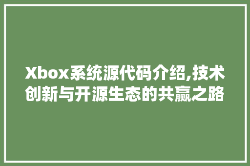 Xbox系统源代码介绍,技术创新与开源生态的共赢之路