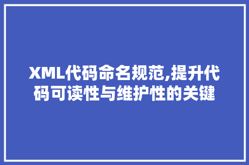 XML代码命名规范,提升代码可读性与维护性的关键