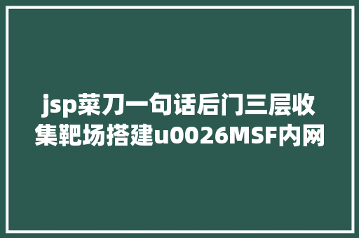 jsp菜刀一句话后门三层收集靶场搭建u0026MSF内网渗入渗出