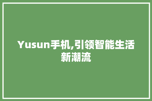 Yusun手机,引领智能生活新潮流