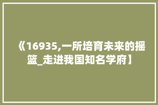 《16935,一所培育未来的摇篮_走进我国知名学府】