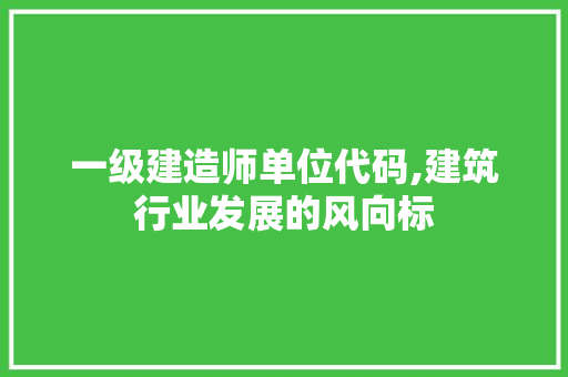 一级建造师单位代码,建筑行业发展的风向标