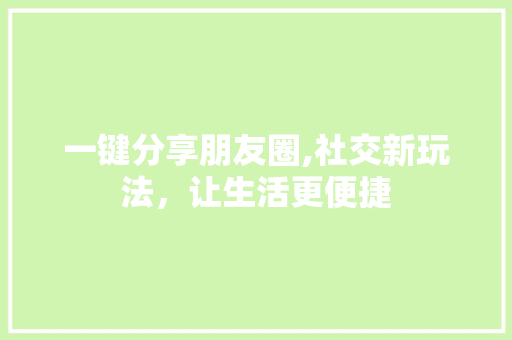 一键分享朋友圈,社交新玩法，让生活更便捷