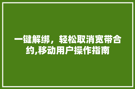 一键解绑，轻松取消宽带合约,移动用户操作指南