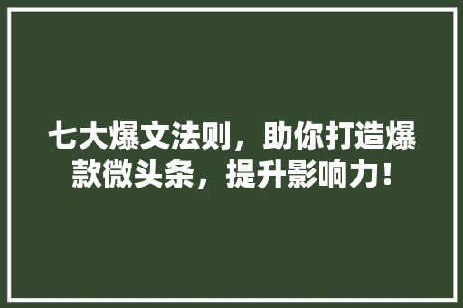 七大爆文法则，助你打造爆款微头条，提升影响力！