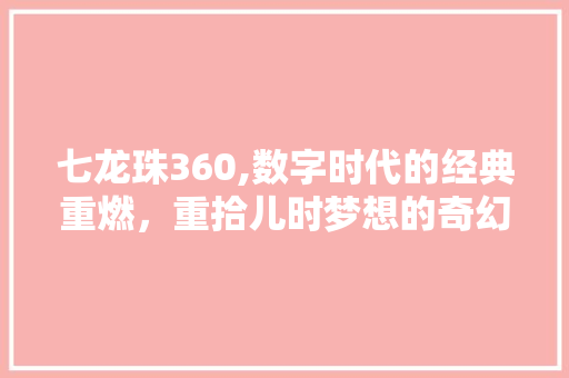 七龙珠360,数字时代的经典重燃，重拾儿时梦想的奇幻之旅