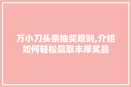 万小刀头条抽奖规则,介绍如何轻松赢取丰厚奖品