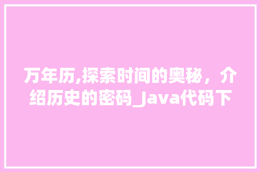 万年历,探索时间的奥秘，介绍历史的密码_Java代码下的时间艺术