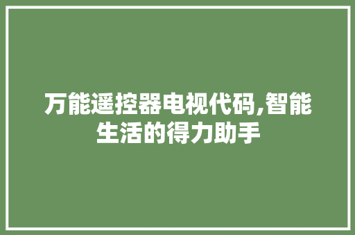 万能遥控器电视代码,智能生活的得力助手