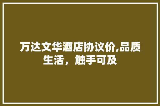 万达文华酒店协议价,品质生活，触手可及