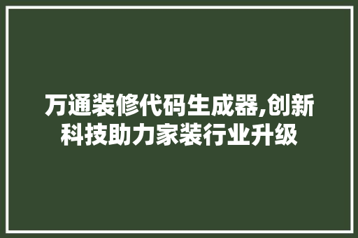 万通装修代码生成器,创新科技助力家装行业升级