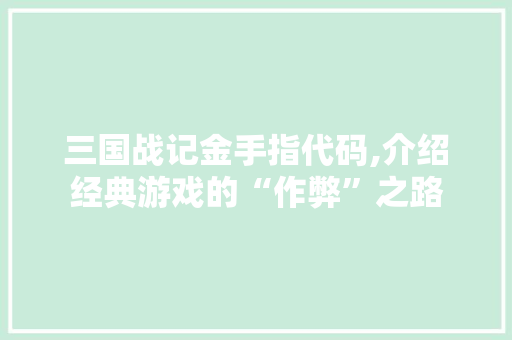 三国战记金手指代码,介绍经典游戏的“作弊”之路