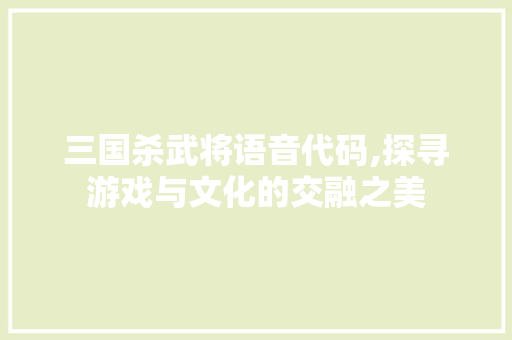 三国杀武将语音代码,探寻游戏与文化的交融之美