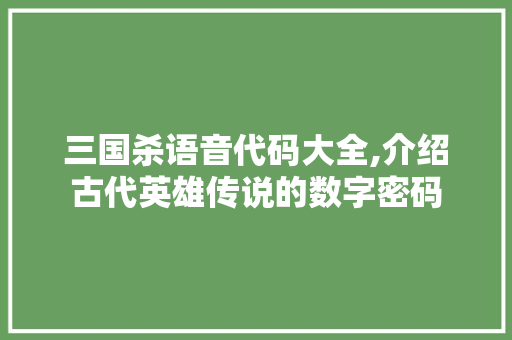 三国杀语音代码大全,介绍古代英雄传说的数字密码