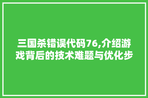 三国杀错误代码76,介绍游戏背后的技术难题与优化步骤