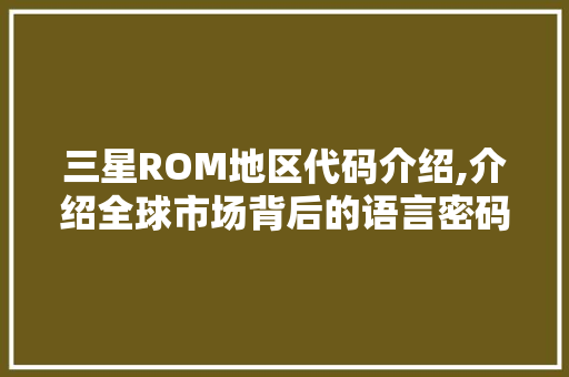 三星ROM地区代码介绍,介绍全球市场背后的语言密码