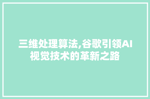 三维处理算法,谷歌引领AI视觉技术的革新之路