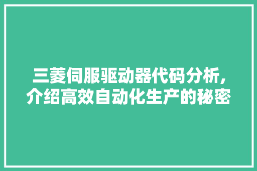 三菱伺服驱动器代码分析,介绍高效自动化生产的秘密武器