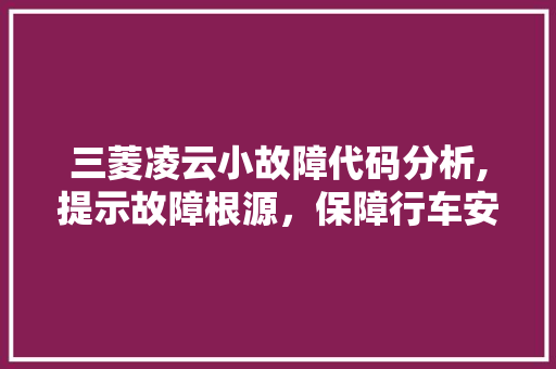 三菱凌云小故障代码分析,提示故障根源，保障行车安全