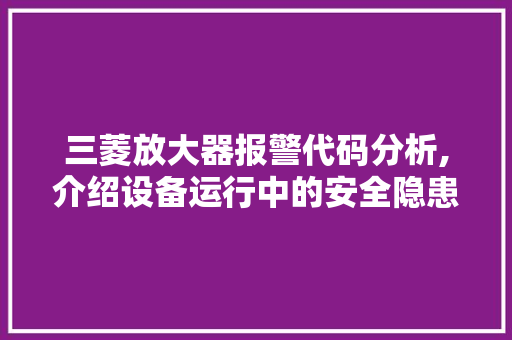 三菱放大器报警代码分析,介绍设备运行中的安全隐患