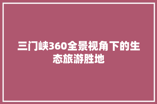 三门峡360全景视角下的生态旅游胜地