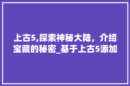 上古5,探索神秘大陆，介绍宝藏的秘密_基于上古5添加物品代码的全新体验