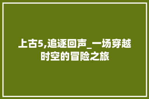 上古5,追逐回声_一场穿越时空的冒险之旅 Angular