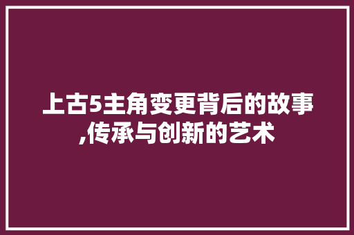 上古5主角变更背后的故事,传承与创新的艺术