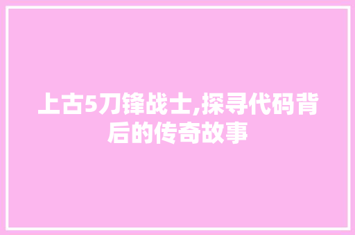 上古5刀锋战士,探寻代码背后的传奇故事