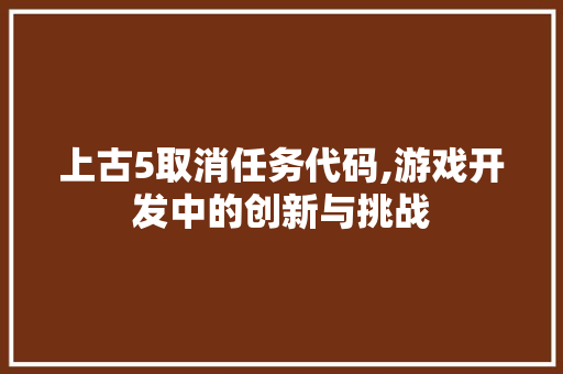 上古5取消任务代码,游戏开发中的创新与挑战