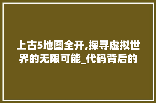 上古5地图全开,探寻虚拟世界的无限可能_代码背后的秘密与魅力